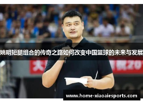 姚明短腿组合的传奇之路如何改变中国篮球的未来与发展