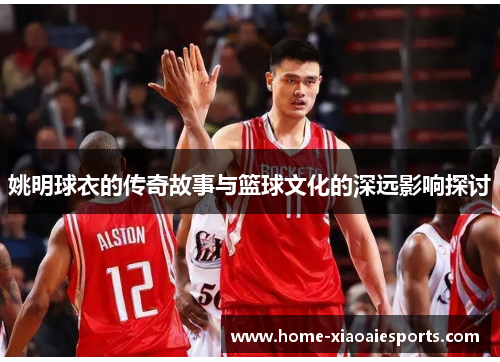 姚明球衣的传奇故事与篮球文化的深远影响探讨