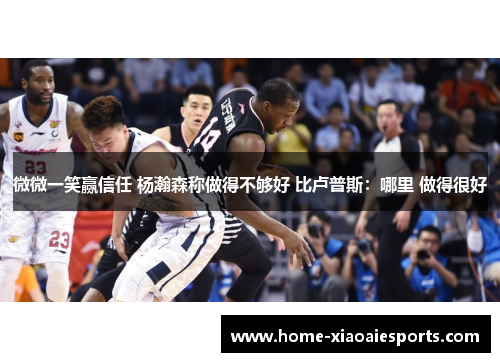 微微一笑赢信任 杨瀚森称做得不够好 比卢普斯：哪里 做得很好