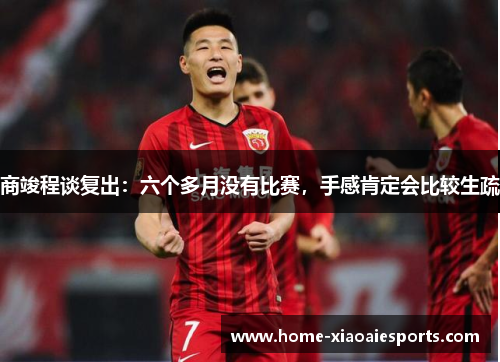 商竣程谈复出：六个多月没有比赛，手感肯定会比较生疏