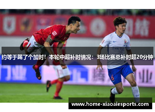 约等于踢了个加时！本轮中超补时情况：3场比赛总补时超20分钟